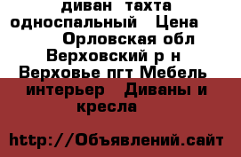 диван -тахта односпальный › Цена ­ 6 000 - Орловская обл., Верховский р-н, Верховье пгт Мебель, интерьер » Диваны и кресла   